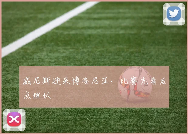 威尼斯迎来博洛尼亚，比赛先看后点埋伏
