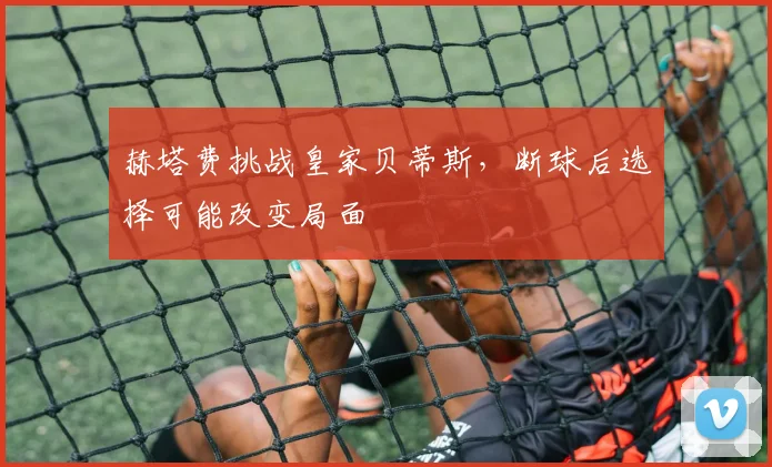 赫塔费挑战皇家贝蒂斯,断球后选择可能改变局面