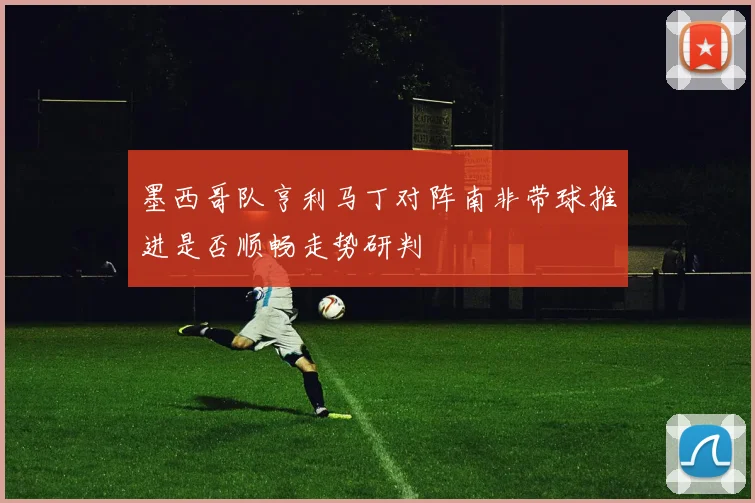墨西哥队亨利马丁对阵南非带球推进是否顺畅走势研判
