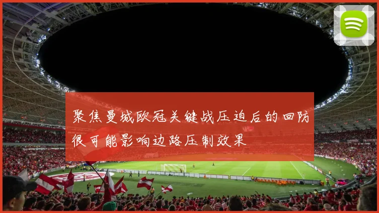 聚焦曼城欧冠关键战压迫后的回防很可能影响边路压制效果