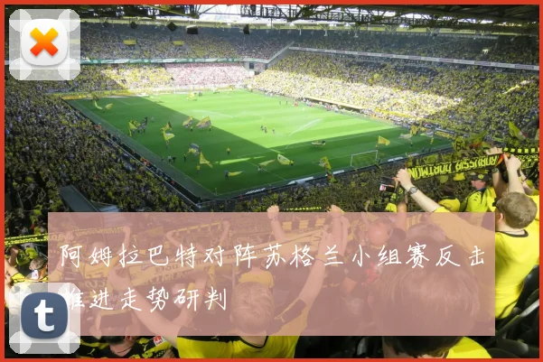 阿姆拉巴特对阵苏格兰小组赛反击推进走势研判