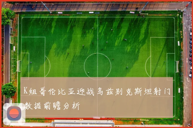 K组哥伦比亚迎战乌兹别克斯坦射门数据前瞻分析