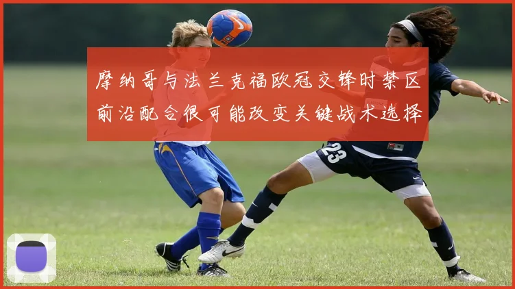 摩纳哥与法兰克福欧冠交锋时禁区前沿配合很可能改变关键战术选择