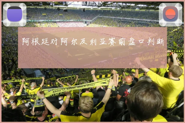 阿根廷对阿尔及利亚赛前盘口判断