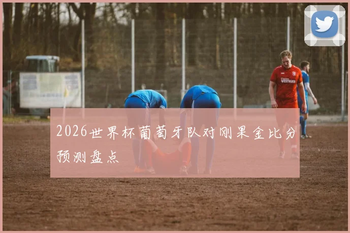 2026世界杯葡萄牙队对刚果金比分预测盘点