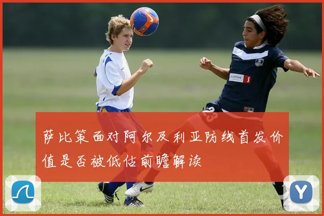 萨比策面对阿尔及利亚防线首发价值是否被低估前瞻解读
