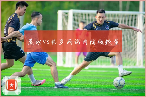 莱切vs弗罗西诺内防线较量