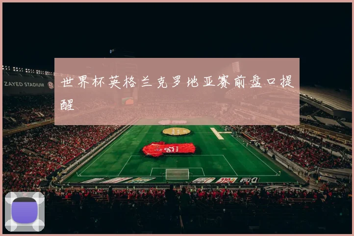 世界杯英格兰克罗地亚赛前盘口提醒