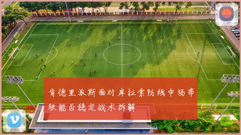 肯德里派斯面对库拉索防线中场串联能否稳定战术拆解
