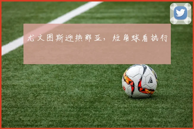 尤文图斯迎热那亚,短角球看执行