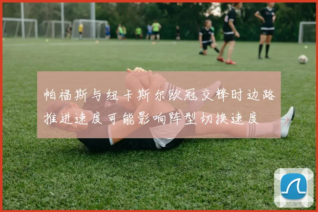 帕福斯与纽卡斯尔欧冠交锋时边路推进速度可能影响阵型切换速度