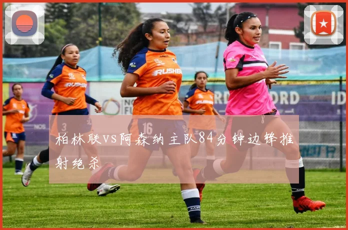 柏林联vs阿森纳主队84分钟边锋推射绝杀